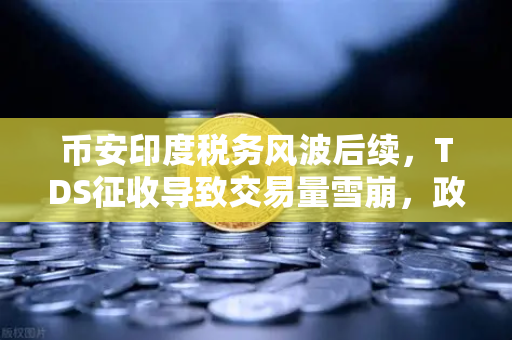 币安印度税务风波后续，TDS征收导致交易量雪崩，政府政策转向或为市场转机