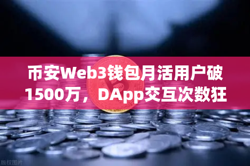 币安Web3钱包月活用户破1500万，DApp交互次数狂飙，去中心化金融的爆款时刻
