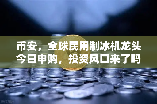 币安，全球民用制冰机龙头今日申购，投资风口来了吗？