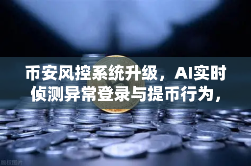 币安风控系统升级，AI实时侦测异常登录与提币行为，守护你的数字资产安全