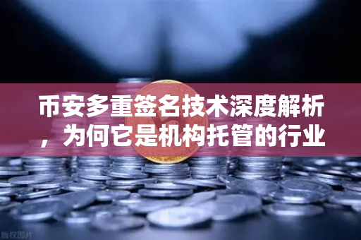 币安多重签名技术深度解析，为何它是机构托管的行业标准？