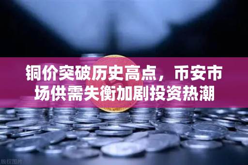 铜价突破历史高点，币安市场供需失衡加剧投资热潮