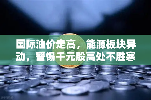 国际油价走高，能源板块异动，警惕千元股高处不胜寒背后的投资陷阱