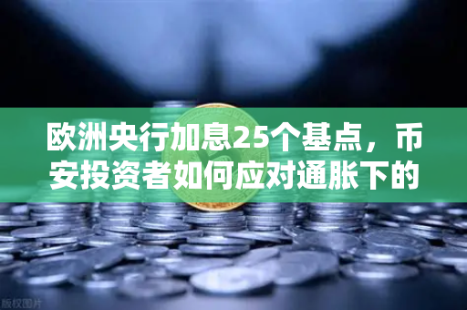 欧洲央行加息25个基点，币安投资者如何应对通胀下的加密市场变局？