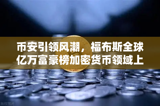 币安引领风潮，福布斯全球亿万富豪榜加密货币领域上榜人数创新高
