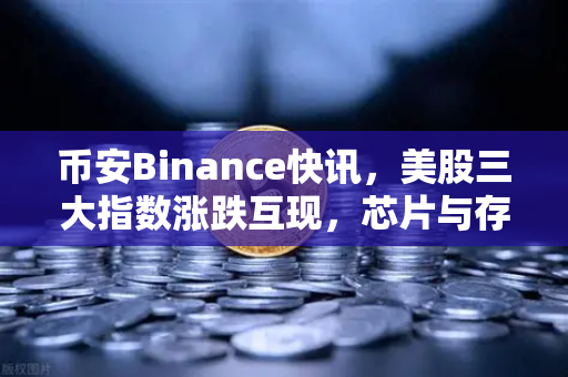 币安Binance快讯,美股三大指数涨跌互现,芯片与存储板块遭遇寒流-第1张图片-币安Binance 币安Binance快讯,美股三大指数涨跌互现,芯片与存储板块遭遇寒流-第1张图片-币安Binance