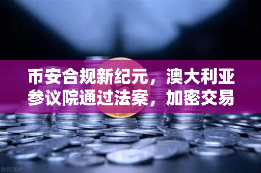 币安合规新纪元，澳大利亚参议院通过法案，加密交易所纳入AUSTRAC监管