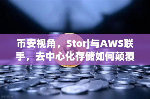 币安视角，Storj与AWS联手，去中心化存储如何颠覆混合云方案？