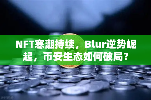 NFT寒潮持续，Blur逆势崛起，币安生态如何破局？