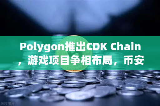 Polygon推出CDK Chain，游戏项目争相布局，币安链生态迎来新变局