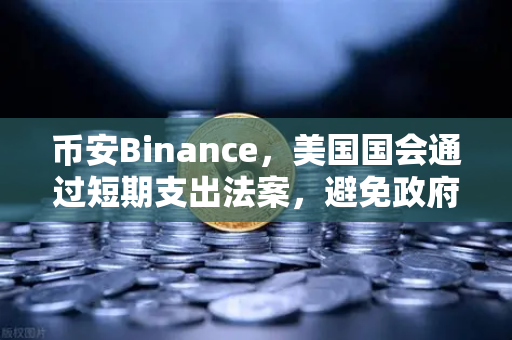 币安Binance，美国国会通过短期支出法案，避免政府停摆危机，加密市场迎来新变局？