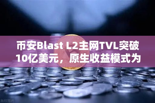 币安Blast L2主网TVL突破10亿美元，原生收益模式为何引爆市场？