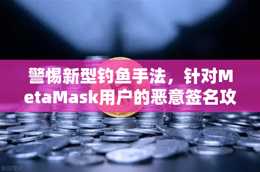 警惕新型钓鱼手法，针对MetaMask用户的恶意签名攻击—币安安全指南