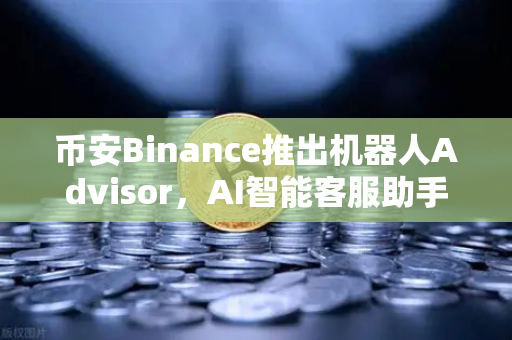 币安Binance推出机器人Advisor，AI智能客服助手重塑交易体验