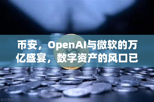 币安，OpenAI与微软的万亿盛宴，数字资产的风口已至