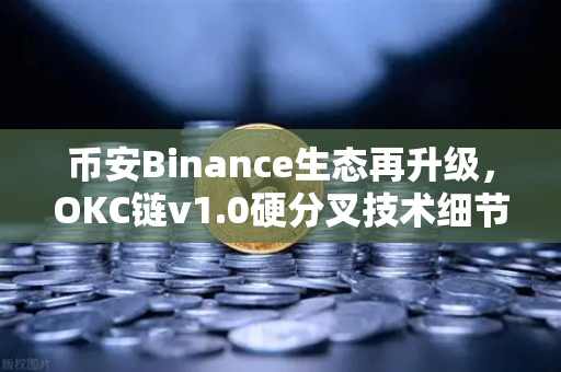 币安Binance生态再升级，OKC链v1.0硬分叉技术细节揭秘，EVM兼容性进一步优化