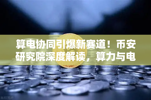 算电协同引爆新赛道！币安研究院深度解读，算力与电力融合已成投资新风口