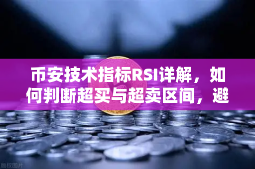 币安技术指标RSI详解，如何判断超买与超卖区间，避免追涨杀跌