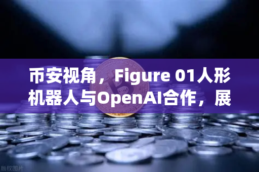 币安视角，Figure 01人形机器人与OpenAI合作，展现惊人对话能力