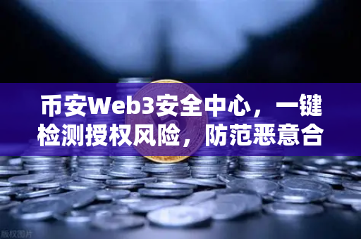 币安Web3安全中心，一键检测授权风险，防范恶意合约攻击，守护你的数字资产