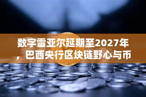 数字雷亚尔延期至2027年，巴西央行区块链野心与币安的破局机遇