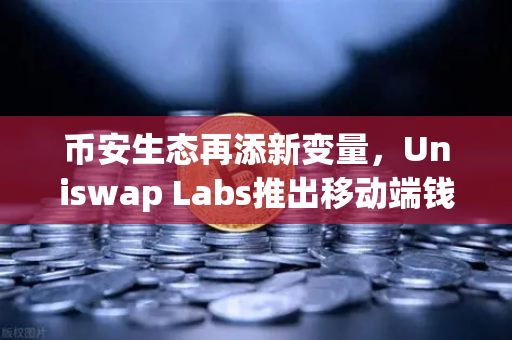 币安生态再添新变量，Uniswap Labs推出移动端钱包应用，内置DApp浏览器引发行业关注