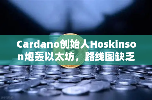 Cardano创始人Hoskinson炮轰以太坊，路线图缺乏创新，币安生态或成新变量