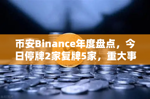 币安Binance年度盘点，今日停牌2家复牌5家，重大事项提醒与投资策略深度解析