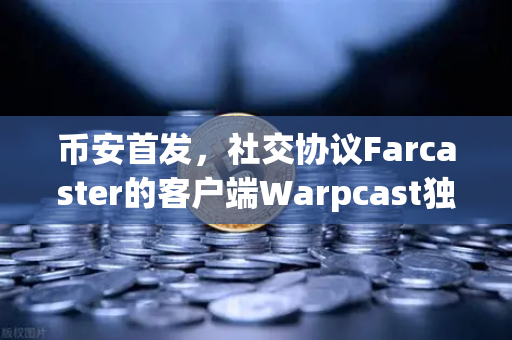 币安首发，社交协议Farcaster的客户端Warpcast独家上线—去中心化社交的下一站
