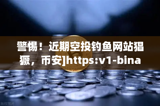 警惕！近期空投钓鱼网站猖獗，币安]https:v1-binance.com.cn/用户请收下这份防骗指南
