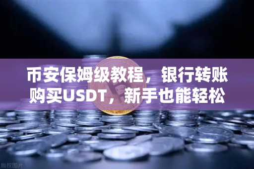币安保姆级教程，银行转账购买USDT，新手也能轻松搞定！