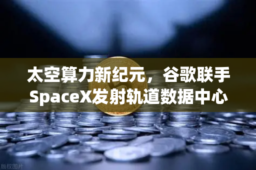 太空算力新纪元，谷歌联手SpaceX发射轨道数据中心，Web3的下一站是星辰大海？