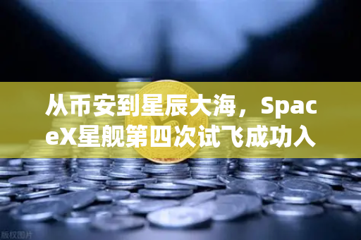 从币安到星辰大海，SpaceX星舰第四次试飞成功入轨，reusable火箭技术如何重塑航天未来？