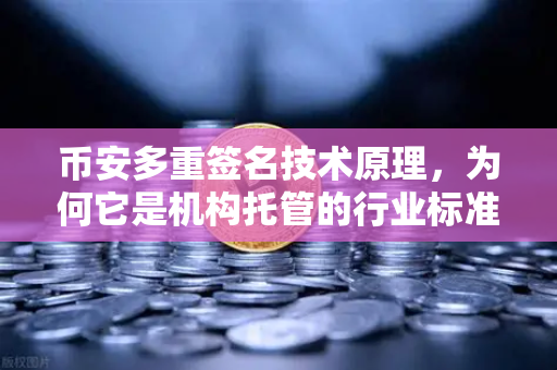 币安多重签名技术原理，为何它是机构托管的行业标准？