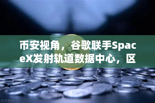 币安视角，谷歌联手SpaceX发射轨道数据中心，区块链行业迎来太空算力时代