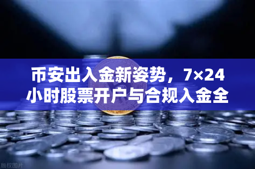币安出入金新姿势，7×24小时股票开户与合规入金全攻略