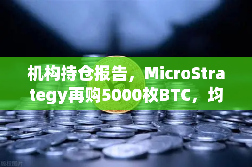 机构持仓报告，MicroStrategy再购5000枚BTC，均价成本上移，市场风向标再亮