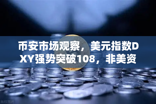 币安市场观察，美元指数DXY强势突破108，非美资产全线承压，加密市场何去何从？