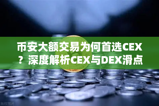 币安大额交易为何首选CEX？深度解析CEX与DEX滑点差异