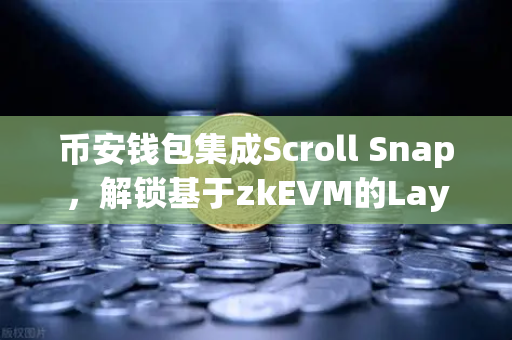 币安钱包集成Scroll Snap，解锁基于zkEVM的Layer2全新体验