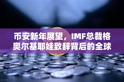 币安新年展望，IMF总裁格奥尔基耶娃致辞背后的全球金融变局