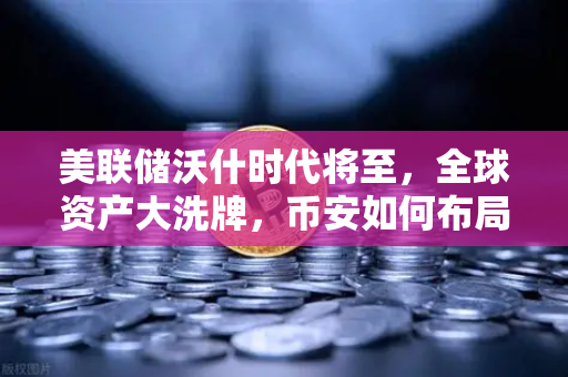 美联储沃什时代将至，全球资产大洗牌，币安如何布局新周期？