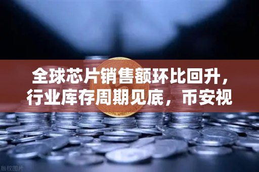 全球芯片销售额环比回升，行业库存周期见底，币安视角下的科技与数字资产新机遇