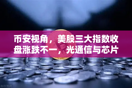 币安视角，美股三大指数收盘涨跌不一，光通信与芯片板块回调如何传导至加密科技股