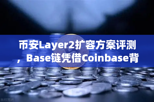 币安Layer2扩容方案评测，Base链凭借Coinbase背景快速崛起，究竟强在哪？