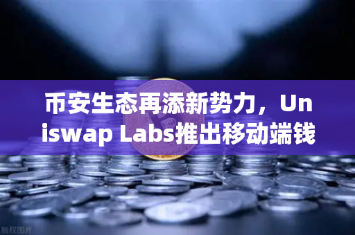 币安生态再添新势力，Uniswap Labs推出移动端钱包应用，内置DApp浏览器引爆DeFi新浪潮