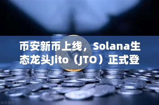 币安新币上线，Solana生态龙头Jito（JTO）正式登陆，挖矿收益新机遇来了！