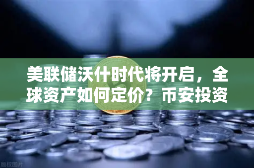 美联储沃什时代将开启，全球资产如何定价？币安投资者必读指南