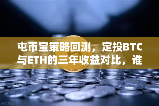 屯币宝策略回测，定投BTC与ETH的三年收益对比，谁才是真正的王者？