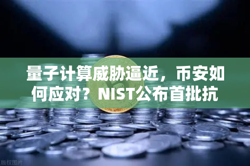 量子计算威胁逼近，币安如何应对？NIST公布首批抗量子加密算法标准